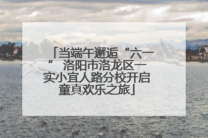 当端午邂逅“六一” 洛阳市洛龙区一实小宜人路分校开启童真欢乐之旅